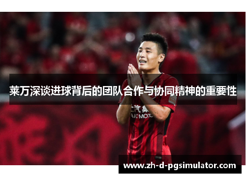 莱万深谈进球背后的团队合作与协同精神的重要性