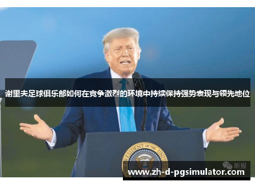 谢里夫足球俱乐部如何在竞争激烈的环境中持续保持强势表现与领先地位