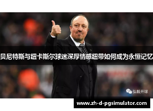 贝尼特斯与纽卡斯尔球迷深厚情感纽带如何成为永恒记忆