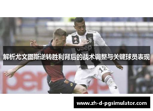 解析尤文图斯逆转胜利背后的战术调整与关键球员表现