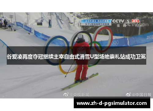 谷爱凌再度夺冠继续主宰自由式滑雪U型场地崇礼站成功卫冕