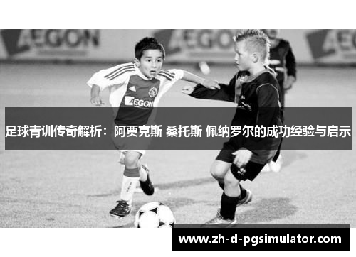 足球青训传奇解析：阿贾克斯 桑托斯 佩纳罗尔的成功经验与启示