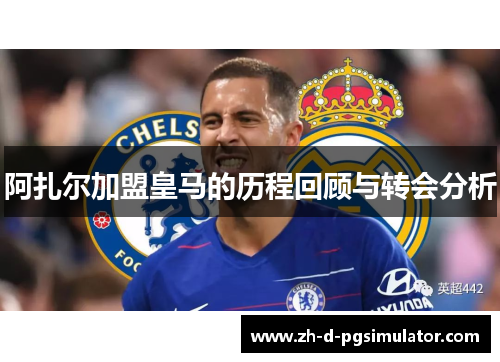 阿扎尔加盟皇马的历程回顾与转会分析 阿扎尔加盟皇马的历程回顾与转会分析