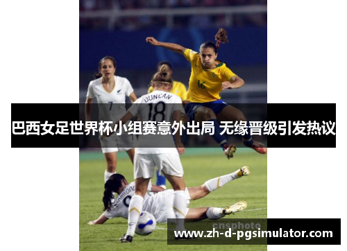 巴西女足世界杯小组赛意外出局 无缘晋级引发热议