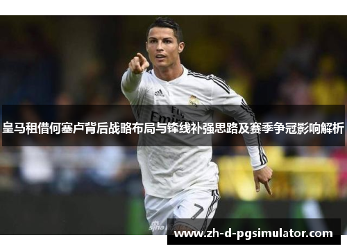 皇马租借何塞卢背后战略布局与锋线补强思路及赛季争冠影响解析