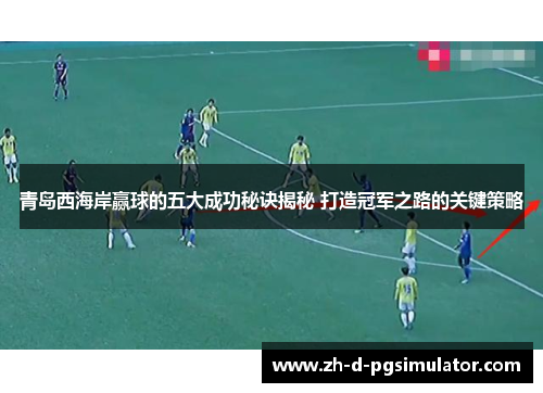 青岛西海岸赢球的五大成功秘诀揭秘 打造冠军之路的关键策略