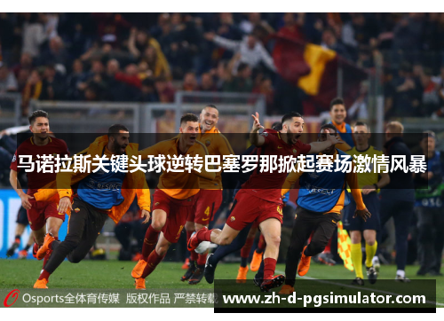 马诺拉斯关键头球逆转巴塞罗那掀起赛场激情风暴