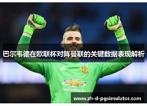 巴尔韦德在欧联杯对阵曼联的关键数据表现解析 巴尔韦德在欧联杯对阵曼联的关键数据表现解析