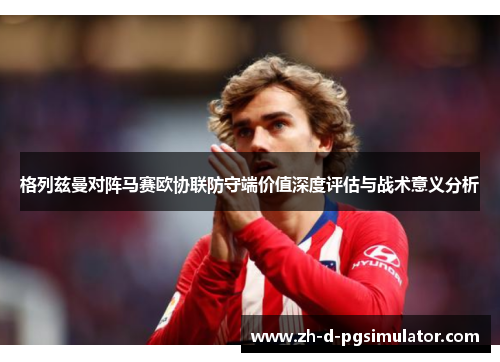 格列兹曼对阵马赛欧协联防守端价值深度评估与战术意义分析