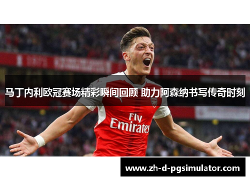 马丁内利欧冠赛场精彩瞬间回顾 助力阿森纳书写传奇时刻