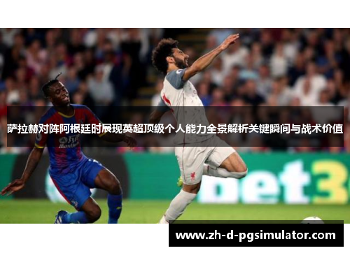 萨拉赫对阵阿根廷时展现英超顶级个人能力全景解析关键瞬间与战术价值 萨拉赫对阵阿根廷时展现英超顶级个人能力全景解析关键瞬间与战术价值