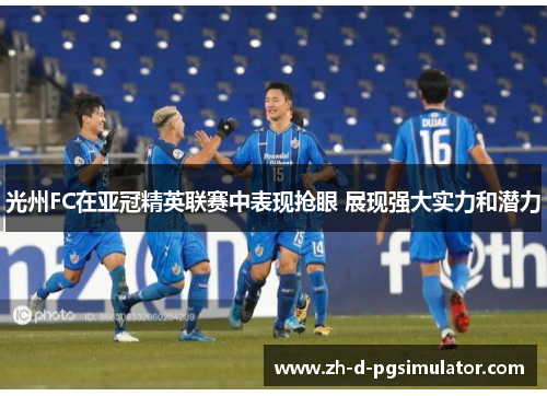 光州FC在亚冠精英联赛中表现抢眼 展现强大实力和潜力 光州FC在亚冠精英联赛中表现抢眼 展现强大实力和潜力