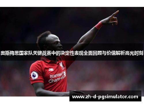 奥斯梅恩国家队关键战赛中的决定性表现全面回顾与价值解析高光时刻 奥斯梅恩国家队关键战赛中的决定性表现全面回顾与价值解析高光时刻