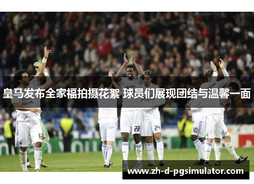 皇马发布全家福拍摄花絮 球员们展现团结与温馨一面 皇马发布全家福拍摄花絮 球员们展现团结与温馨一面