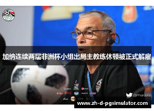 加纳连续两届非洲杯小组出局主教练休顿被正式解雇 加纳连续两届非洲杯小组出局主教练休顿被正式解雇