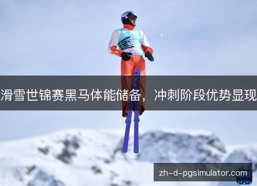 滑雪世锦赛黑马体能储备，冲刺阶段优势显现