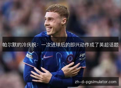 帕尔默的冷庆祝：一次进球后的即兴动作成了英超话题
